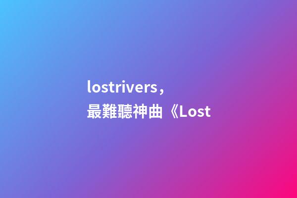 lostrivers，最難聽神曲《Lost-第1張-觀點-玄機派