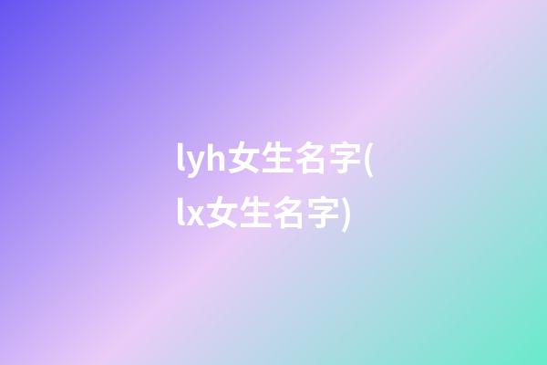 lyh女生名字(lx女生名字)