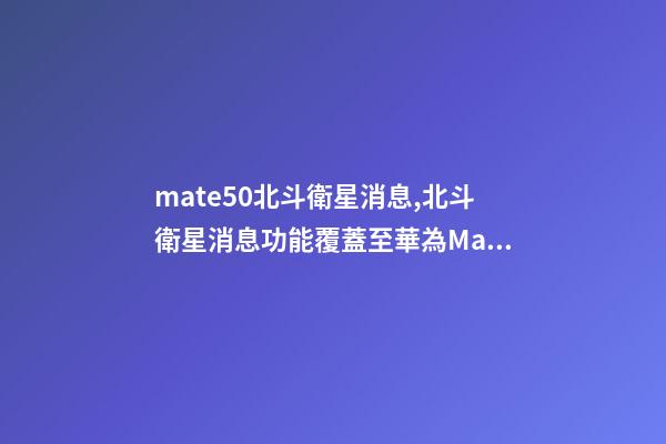 mate50北斗衛星消息,北斗衛星消息功能覆蓋至華為Mate-第1張-觀點-玄機派