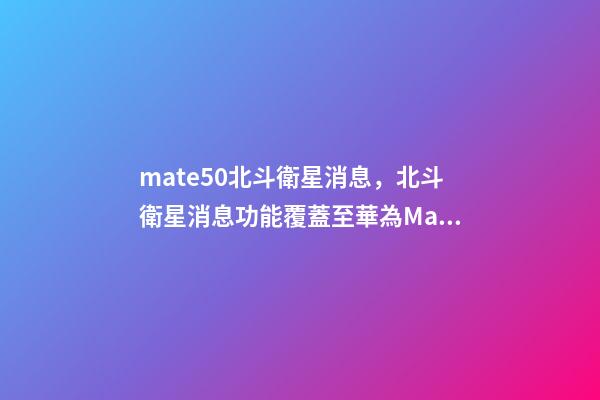 mate50北斗衛星消息，北斗衛星消息功能覆蓋至華為Mate-第1張-觀點-玄機派