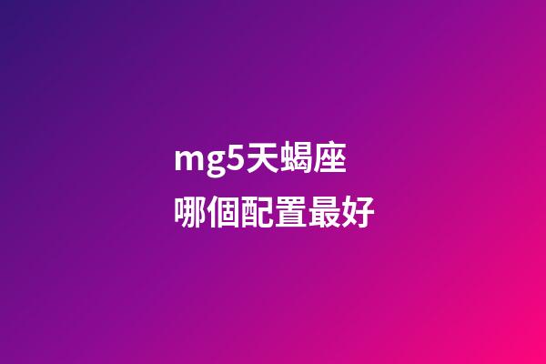 mg5天蝎座哪個配置最好-第1張-星座運勢-玄機派