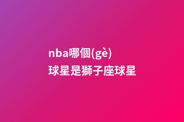 nba哪個(gè)球星是獅子座球星
