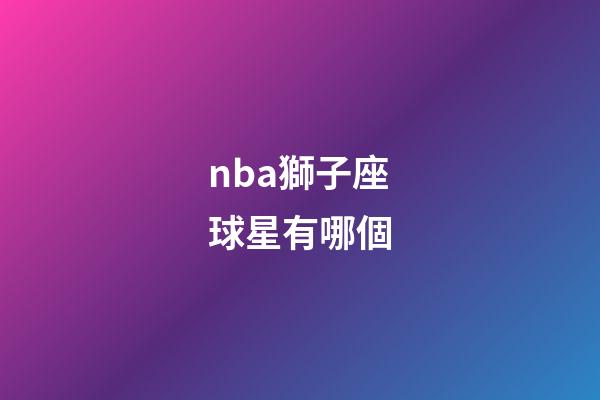 nba獅子座球星有哪個-第1張-星座運(yùn)勢-玄機(jī)派