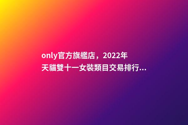 only官方旗艦店，2022年天貓雙十一女裝類目交易排行榜-第1張-觀點-玄機派