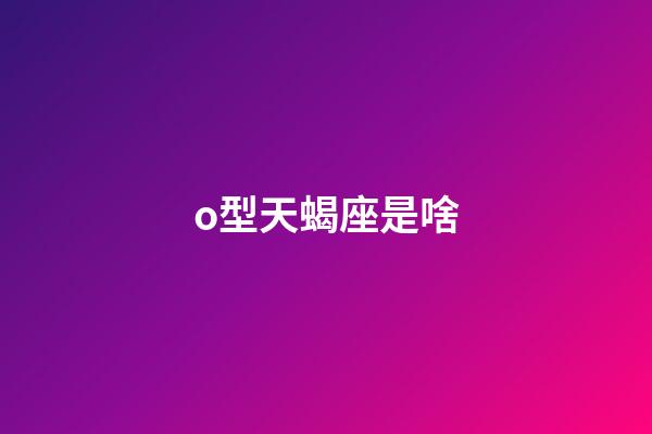 o型天蝎座是啥-第1張-星座運(yùn)勢(shì)-玄機(jī)派