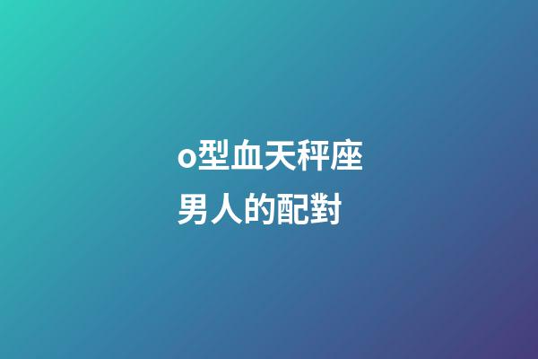 o型血天秤座男人的配對-第1張-星座運勢-玄機派
