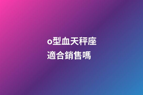 o型血天秤座適合銷售嗎