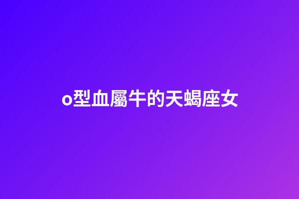 o型血屬牛的天蝎座女-第1張-星座運(yùn)勢(shì)-玄機(jī)派