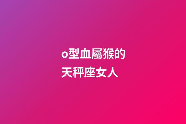 o型血屬猴的天秤座女人-第1張-星座運勢-玄機派