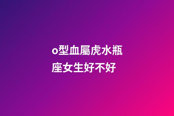 o型血屬虎水瓶座女生好不好-第1張-星座運(yùn)勢(shì)-玄機(jī)派