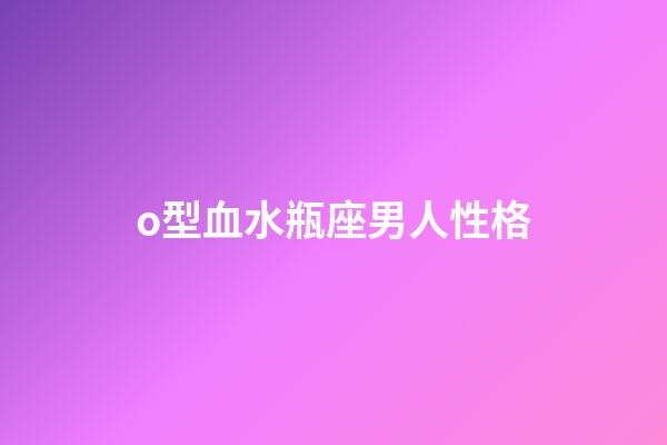 o型血水瓶座男人性格-第1張-星座運勢-玄機派