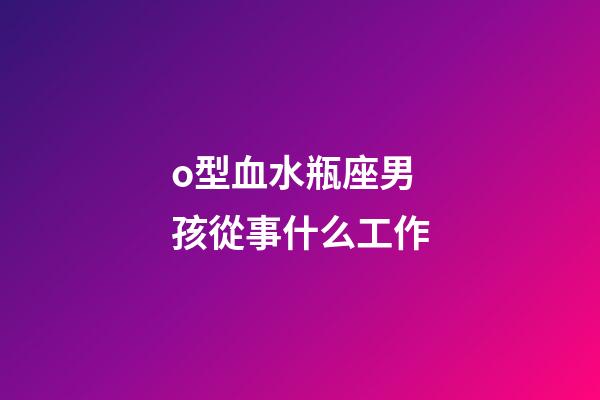 o型血水瓶座男孩從事什么工作