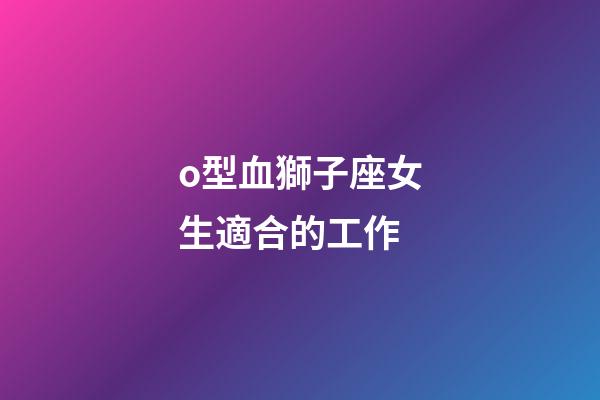 o型血獅子座女生適合的工作-第1張-星座運(yùn)勢(shì)-玄機(jī)派