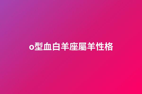 o型血白羊座屬羊性格-第1張-星座運勢-玄機派