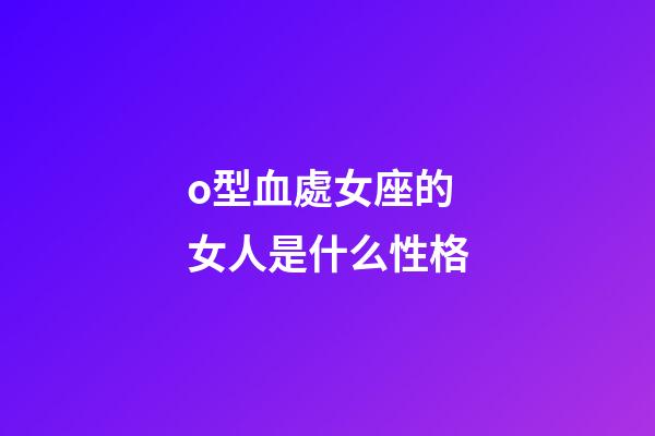 o型血處女座的女人是什么性格-第1張-星座運勢-玄機派