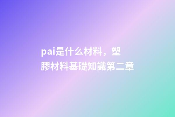 pai是什么材料，塑膠材料基礎知識第二章-第1張-觀點-玄機派