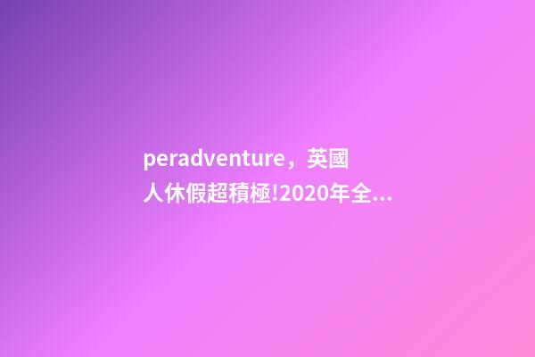 peradventure，英國人休假超積極!2020年全年的假期都安排好了-第1張-觀點-玄機派