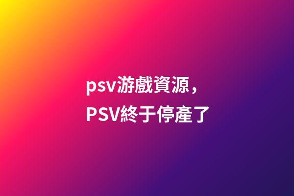 psv游戲資源，PSV終于停產了-第1張-觀點-玄機派