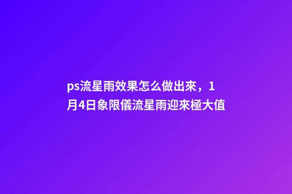 ps流星雨效果怎么做出來，1月4日象限儀流星雨迎來極大值-第1張-觀點-玄機派