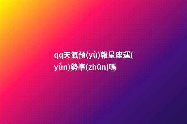 qq天氣預(yù)報星座運(yùn)勢準(zhǔn)嗎-第1張-星座運(yùn)勢-玄機(jī)派