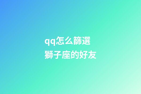 qq怎么篩選獅子座的好友-第1張-星座運勢-玄機派