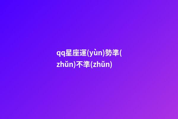 qq星座運(yùn)勢準(zhǔn)不準(zhǔn)-第1張-星座運(yùn)勢-玄機(jī)派