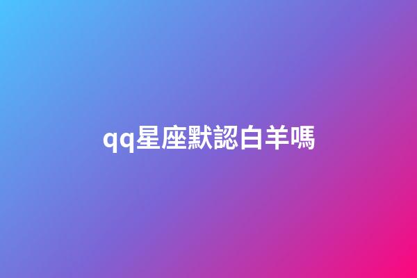 qq星座默認白羊嗎-第1張-星座運勢-玄機派