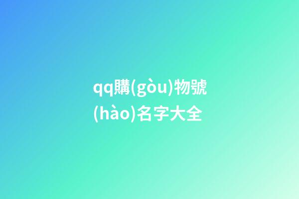 qq購(gòu)物號(hào)名字大全-第1張-公司起名-玄機(jī)派