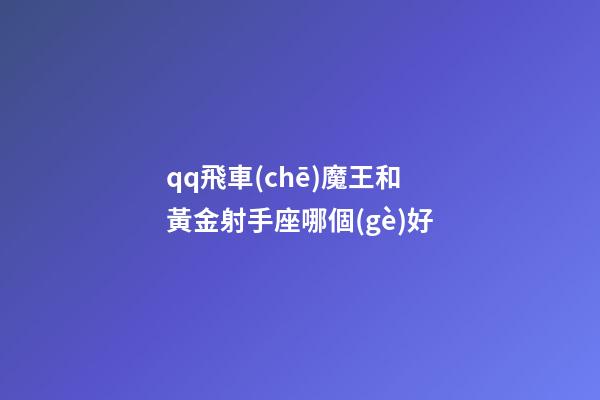 qq飛車(chē)魔王和黃金射手座哪個(gè)好-第1張-星座運(yùn)勢(shì)-玄機(jī)派