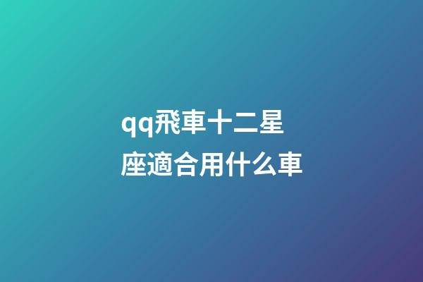 qq飛車十二星座適合用什么車-第1張-星座運勢-玄機派
