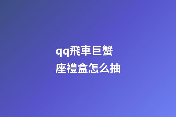 qq飛車巨蟹座禮盒怎么抽-第1張-星座運勢-玄機派