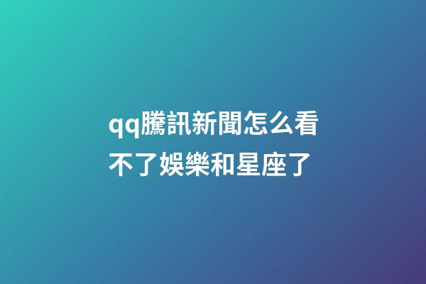 qq騰訊新聞怎么看不了娛樂和星座了-第1張-星座運勢-玄機派