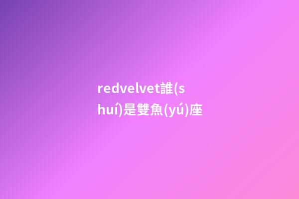 redvelvet誰(shuí)是雙魚(yú)座-第1張-星座運(yùn)勢(shì)-玄機(jī)派
