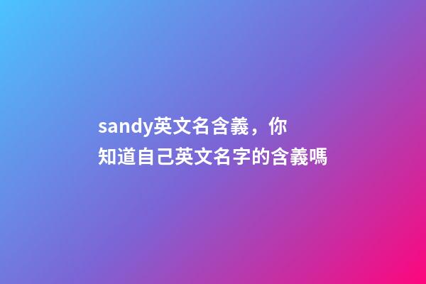 sandy英文名含義，你知道自己英文名字的含義嗎-第1張-觀點-玄機派