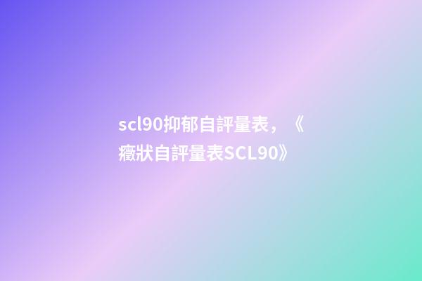 scl90抑郁自評量表，《癥狀自評量表SCL90》-第1張-觀點(diǎn)-玄機(jī)派