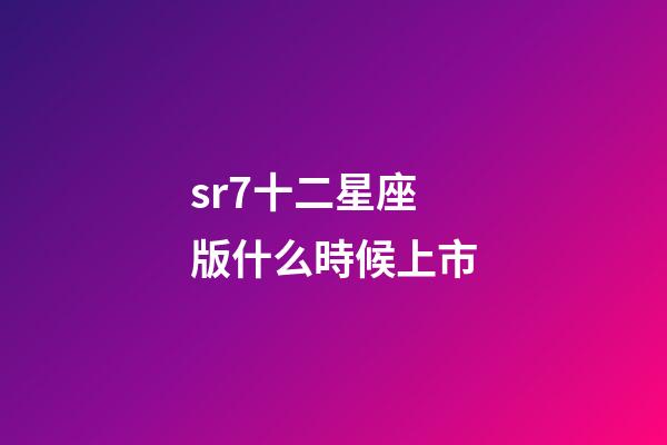 sr7十二星座版什么時候上市-第1張-星座運勢-玄機派