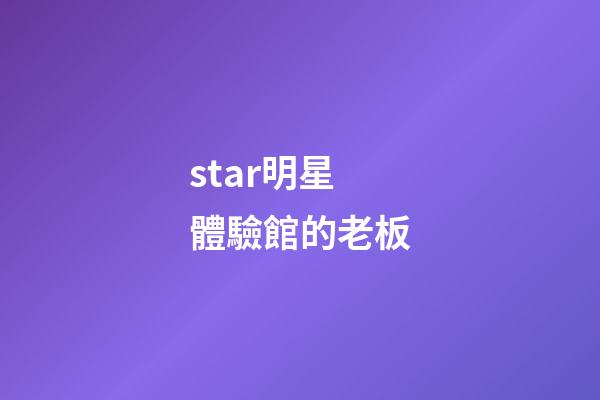 star明星體驗館的老板-第1張-星座運勢-玄機派