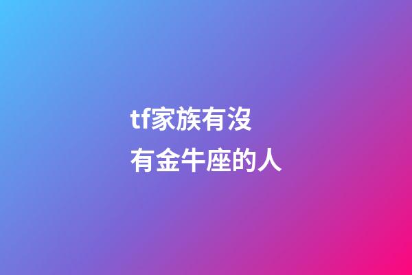 tf家族有沒有金牛座的人-第1張-星座運勢-玄機派