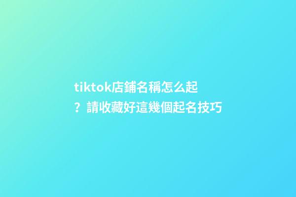 tiktok店鋪名稱怎么起？請收藏好這幾個起名技巧