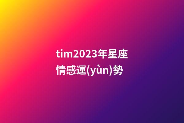 tim2023年星座情感運(yùn)勢-第1張-星座運(yùn)勢-玄機(jī)派