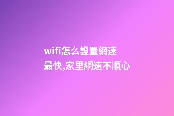 wifi怎么設置網速最快,家里網速不順心-第1張-觀點-玄機派