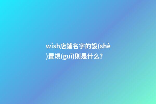 wish店鋪名字的設(shè)置規(guī)則是什么？-第1張-店鋪起名-玄機派