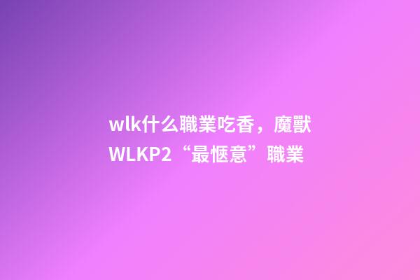 wlk什么職業吃香，魔獸WLKP2“最愜意”職業-第1張-觀點-玄機派