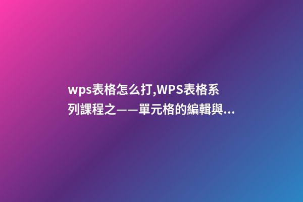 wps表格怎么打,WPS表格系列課程之——單元格的編輯與插入刪除-第1張-觀點(diǎn)-玄機(jī)派