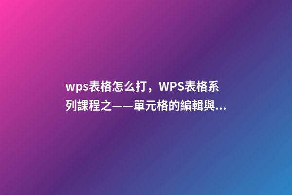 wps表格怎么打，WPS表格系列課程之——單元格的編輯與插入刪除-第1張-觀點(diǎn)-玄機(jī)派