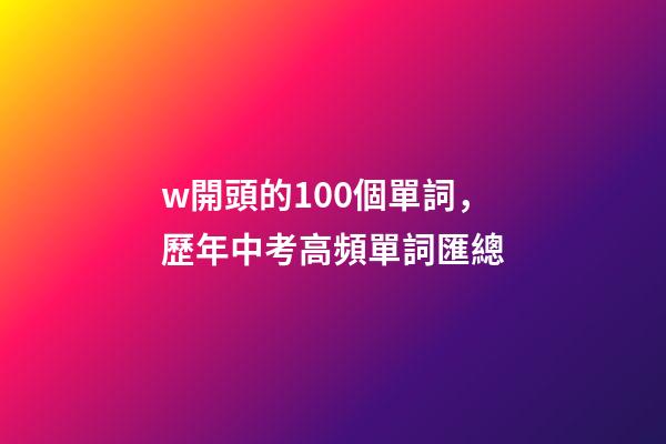 w開頭的100個單詞，歷年中考高頻單詞匯總-第1張-觀點-玄機派