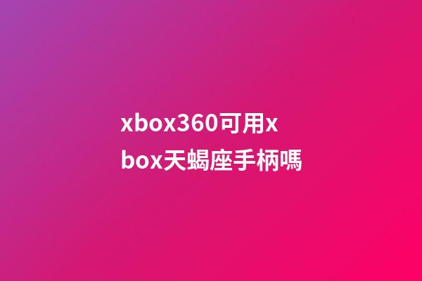 xbox360可用xbox天蝎座手柄嗎