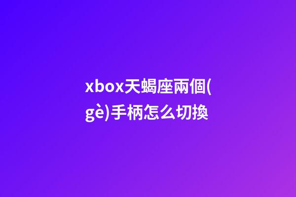xbox天蝎座兩個(gè)手柄怎么切換