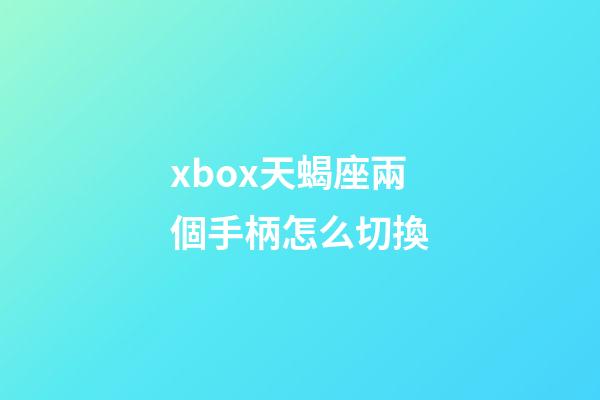xbox天蝎座兩個手柄怎么切換