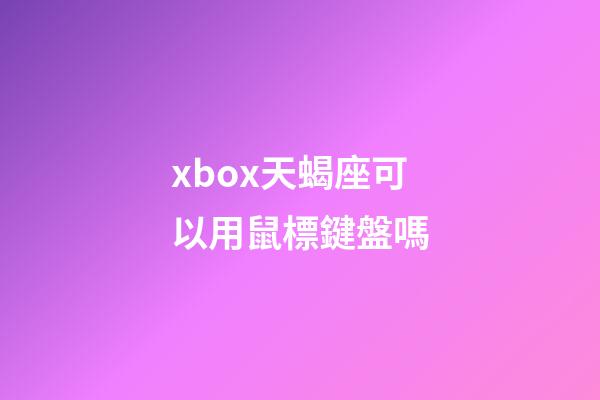 xbox天蝎座可以用鼠標鍵盤嗎
